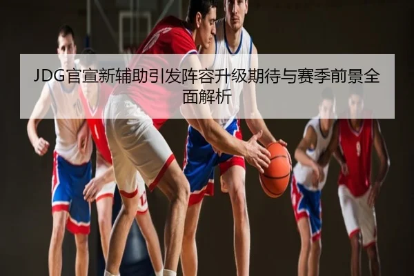 JDG官宣新辅助引发阵容升级期待与赛季前景全面解析