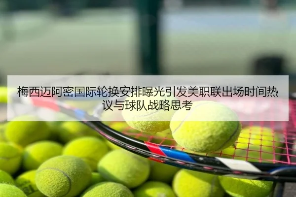 梅西迈阿密国际轮换安排曝光引发美职联出场时间热议与球队战略思考