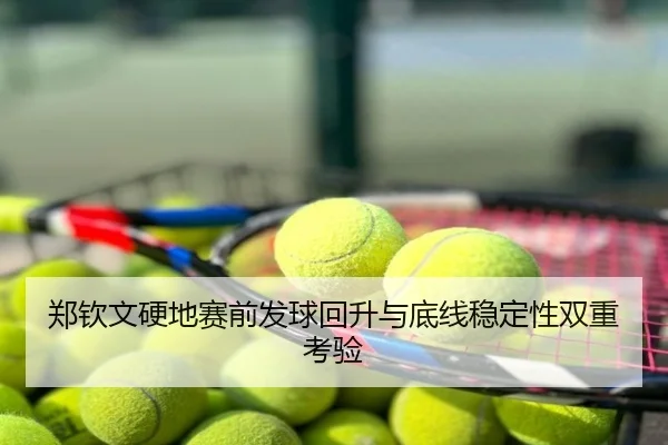 郑钦文硬地赛前发球回升与底线稳定性双重考验