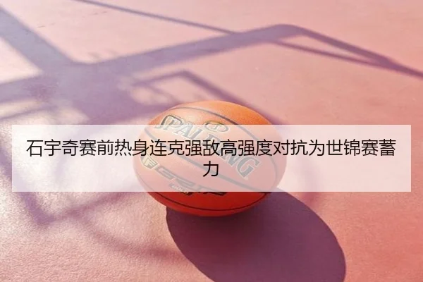 石宇奇赛前热身连克强敌高强度对抗为世锦赛蓄力