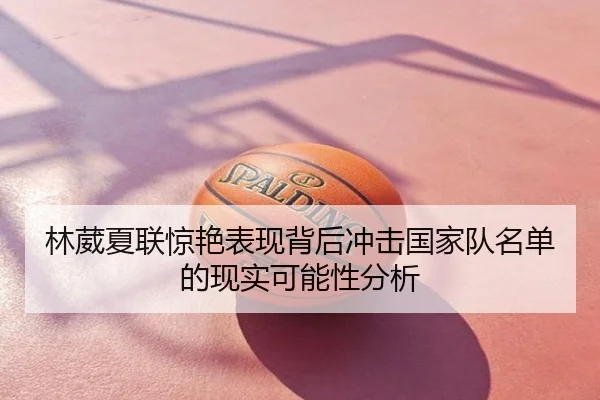 林葳夏联惊艳表现背后冲击国家队名单的现实可能性分析