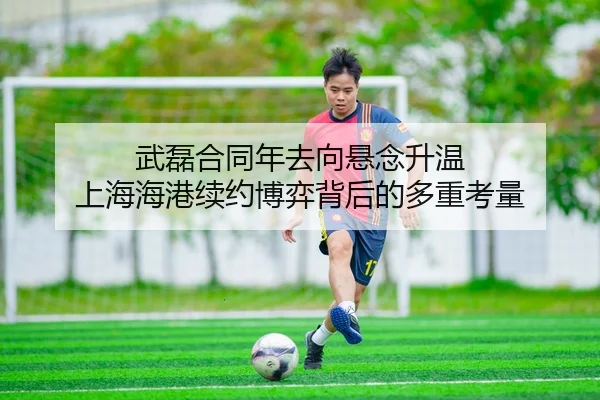 武磊合同年去向悬念升温 上海海港续约博弈背后的多重考量