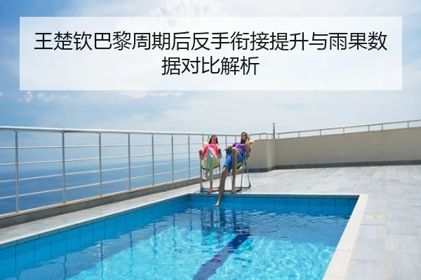 王楚钦巴黎周期后反手衔接提升与雨果数据对比解析