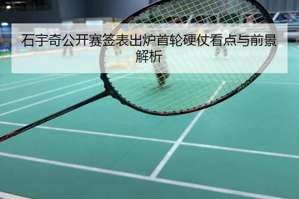 石宇奇公开赛签表出炉首轮硬仗看点与前景解析