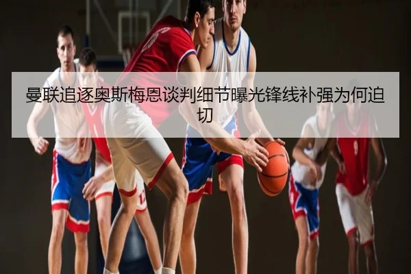曼联追逐奥斯梅恩谈判细节曝光锋线补强为何迫切