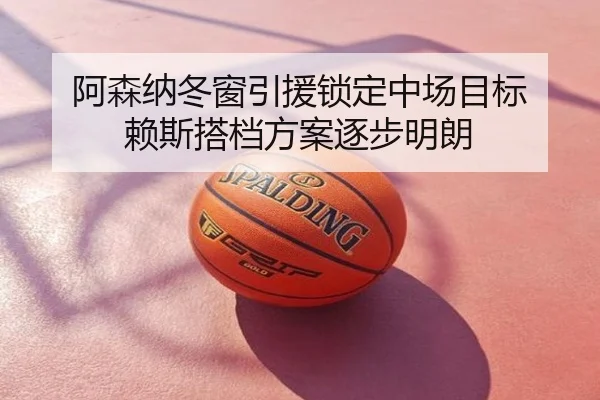 阿森纳冬窗引援锁定中场目标 赖斯搭档方案逐步明朗