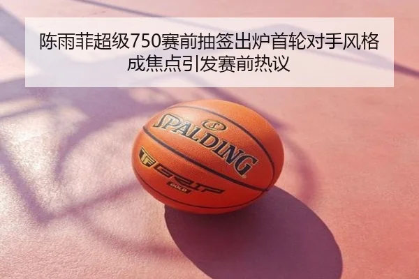 陈雨菲超级750赛前抽签出炉首轮对手风格成焦点引发赛前热议
