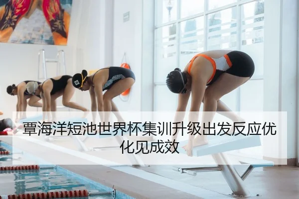 覃海洋短池世界杯集训升级出发反应优化见成效