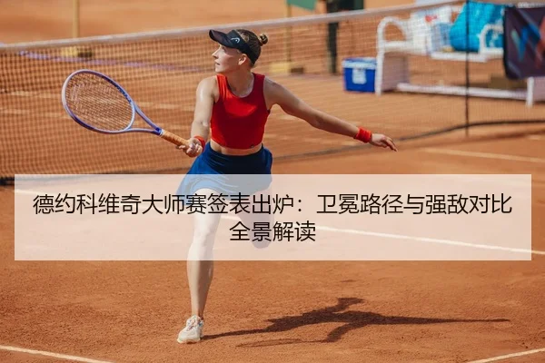 德约科维奇大师赛签表出炉：卫冕路径与强敌对比全景解读
